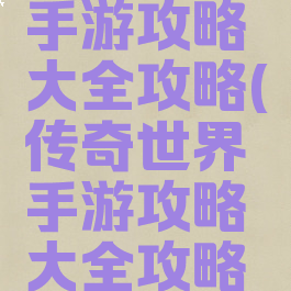 传奇世界手游攻略大全攻略(传奇世界手游攻略大全攻略图)
