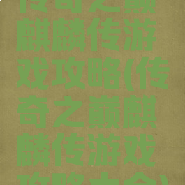 传奇之巅麒麟传游戏攻略(传奇之巅麒麟传游戏攻略大全)