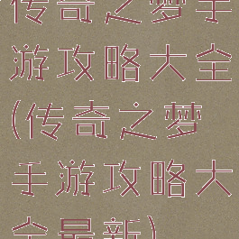传奇之梦手游攻略大全(传奇之梦手游攻略大全最新)