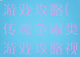 传奇争霸类游戏攻略(传奇争霸类游戏攻略视频)