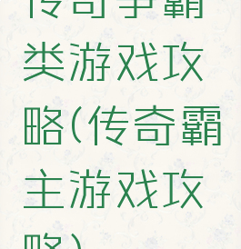 传奇争霸类游戏攻略(传奇霸主游戏攻略)