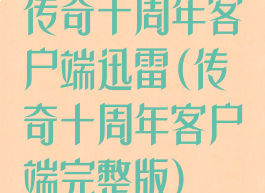 传奇十周年客户端迅雷(传奇十周年客户端完整版)