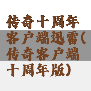 传奇十周年客户端迅雷(传奇客户端十周年版)