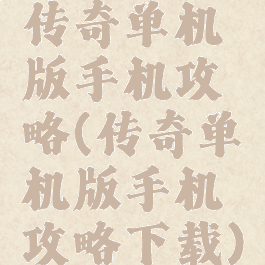 传奇单机版手机攻略(传奇单机版手机攻略下载)