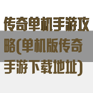 传奇单机手游攻略(单机版传奇手游下载地址)