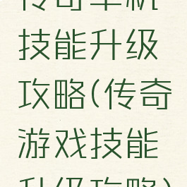 传奇单机技能升级攻略(传奇游戏技能升级攻略)