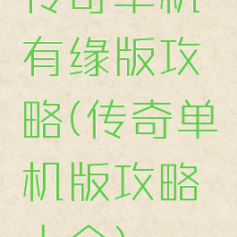 传奇单机有缘版攻略(传奇单机版攻略大全)