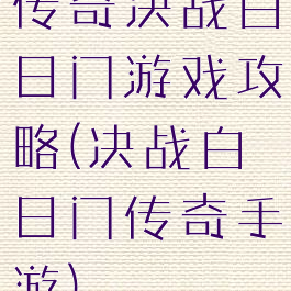 传奇决战白日门游戏攻略(决战白日门传奇手游)