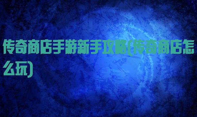 传奇商店手游新手攻略(传奇商店怎么玩)