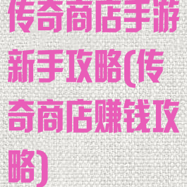 传奇商店手游新手攻略(传奇商店赚钱攻略)