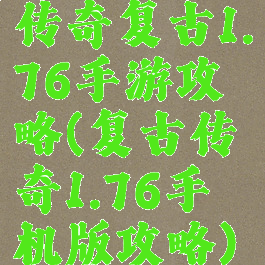 传奇复古1.76手游攻略(复古传奇1.76手机版攻略)