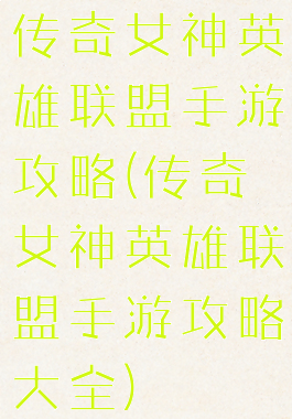 传奇女神英雄联盟手游攻略(传奇女神英雄联盟手游攻略大全)