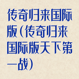 传奇归来国际版(传奇归来国际版天下第一战)