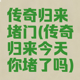 传奇归来堵门(传奇归来今天你堵了吗)