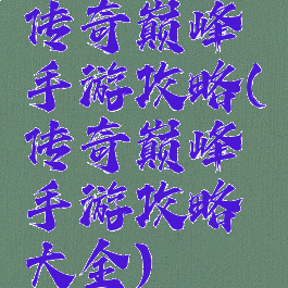 传奇巅峰手游攻略(传奇巅峰手游攻略大全)