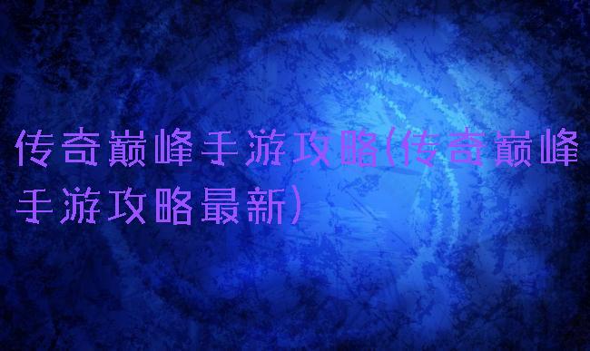 传奇巅峰手游攻略(传奇巅峰手游攻略最新)