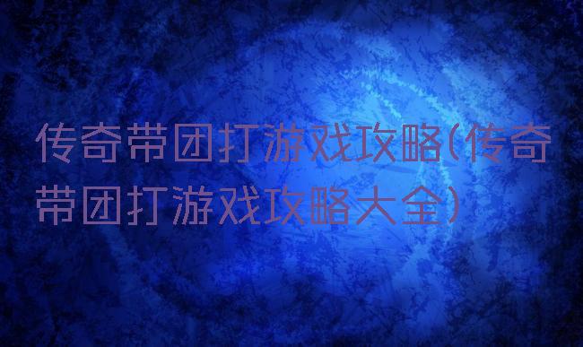 传奇带团打游戏攻略(传奇带团打游戏攻略大全)