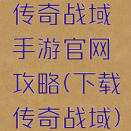 传奇战域手游官网攻略(下载传奇战域)