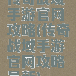 传奇战域手游官网攻略(传奇战域手游官网攻略最新)