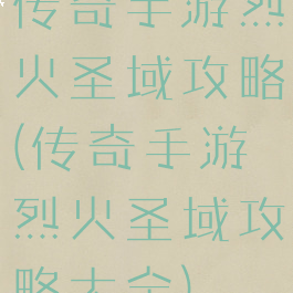 传奇手游烈火圣域攻略(传奇手游烈火圣域攻略大全)