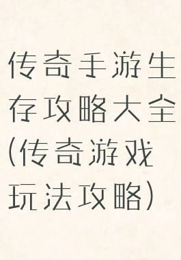 传奇手游生存攻略大全(传奇游戏玩法攻略)