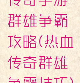 传奇手游群雄争霸攻略(热血传奇群雄争霸技巧)