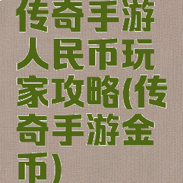 传奇手游人民币玩家攻略(传奇手游金币)