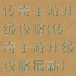 传奇手游升级攻略(传奇手游升级攻略最新)