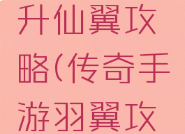 传奇手游升仙翼攻略(传奇手游羽翼攻略)
