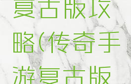 传奇手游复古版攻略(传奇手游复古版攻略大全)
