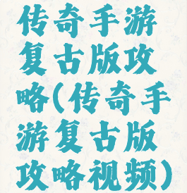传奇手游复古版攻略(传奇手游复古版攻略视频)