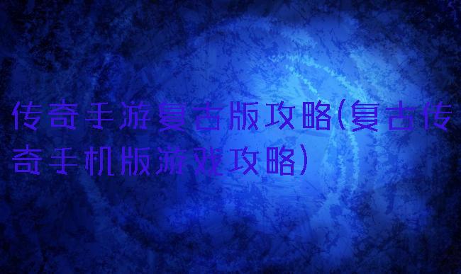 传奇手游复古版攻略(复古传奇手机版游戏攻略)