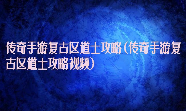 传奇手游复古区道士攻略(传奇手游复古区道士攻略视频)