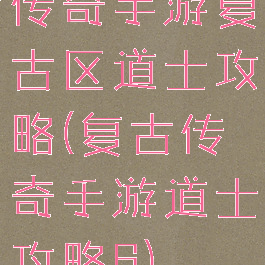 传奇手游复古区道士攻略(复古传奇手游道士攻略6)