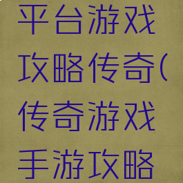 传奇手游平台游戏攻略传奇(传奇游戏手游攻略大全)
