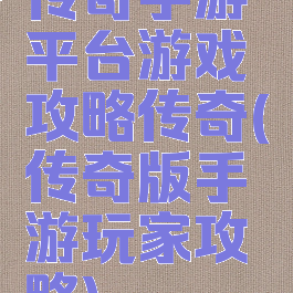 传奇手游平台游戏攻略传奇(传奇版手游玩家攻略)