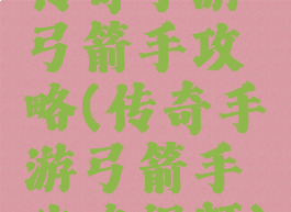 传奇手游弓箭手攻略(传奇手游弓箭手攻略视频)