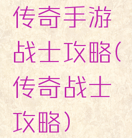传奇手游战士攻略(传奇战士攻略)