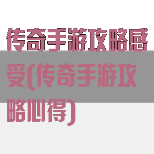 传奇手游攻略感受(传奇手游攻略心得)