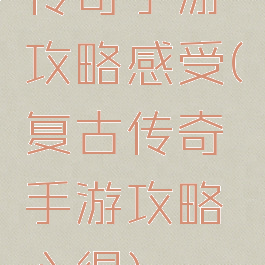 传奇手游攻略感受(复古传奇手游攻略心得)