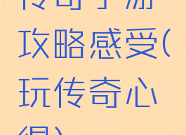 传奇手游攻略感受(玩传奇心得)