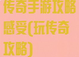 传奇手游攻略感受(玩传奇攻略)