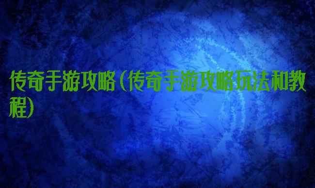 传奇手游攻略(传奇手游攻略玩法和教程)