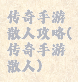 传奇手游散人攻略(传奇手游散人)