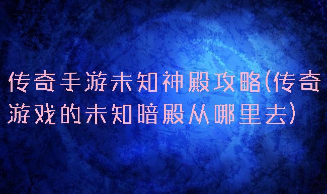 传奇手游未知神殿攻略(传奇游戏的未知暗殿从哪里去)