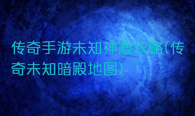 传奇手游未知神殿攻略(传奇未知暗殿地图)