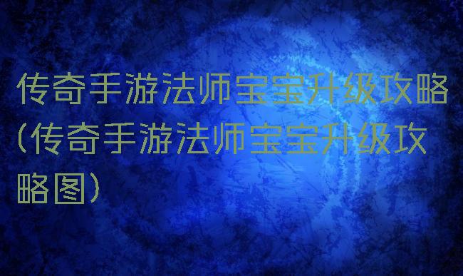 传奇手游法师宝宝升级攻略(传奇手游法师宝宝升级攻略图)