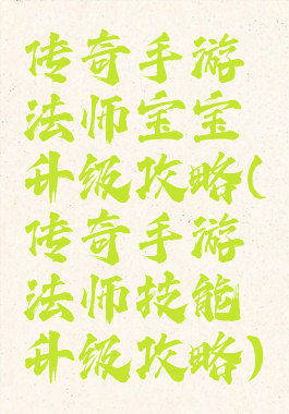 传奇手游法师宝宝升级攻略(传奇手游法师技能升级攻略)