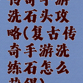 传奇手游洗石头攻略(复古传奇手游洗练石怎么获得)