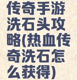 传奇手游洗石头攻略(热血传奇洗石怎么获得)